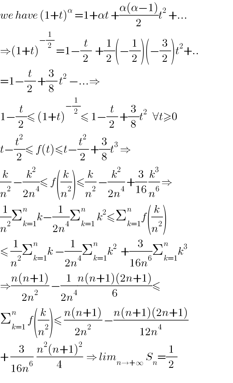 we have (1+t)^α  =1+αt +((α(α−1))/2)t^2  +...  ⇒(1+t)^(−(1/2))  =1−(t/2)  +(1/2)(−(1/2))(−(3/2))t^2 +..  =1−(t/2) +(3/8) t^2  −...⇒  1−(t/2)≤ (1+t)^(−(1/2)) ≤ 1−(t/2) +(3/8)t^2    ∀t≥0  t−(t^2 /2)≤ f(t)≤t−(t^2 /2) +(3/8)t^3  ⇒  (k/n^2 ) −(k^2 /(2n^4 ))≤ f((k/n^2 ))≤(k/n^2 ) −(k^2 /(2n^4 )) +(3/(16)) (k^3 /n^6 ) ⇒  (1/n^2 )Σ_(k=1) ^n k−(1/(2n^4 ))Σ_(k=1) ^n  k^2 ≤Σ_(k=1) ^n f((k/n^2 ))  ≤ (1/n^2 )Σ_(k=1) ^n k −(1/(2n^4 ))Σ_(k=1) ^n k^2   +(3/(16n^6 ))Σ_(k=1) ^n k^3   ⇒((n(n+1))/(2n^2 )) −(1/(2n^4 ))((n(n+1)(2n+1))/6)≤  Σ_(k=1) ^n  f((k/n^2 ))≤ ((n(n+1))/(2n^2 )) −((n(n+1)(2n+1))/(12n^4 ))  + (3/(16n^6 ))  ((n^2 (n+1)^2 )/4)  ⇒ lim_(n→+∞)  S_n =(1/2)  