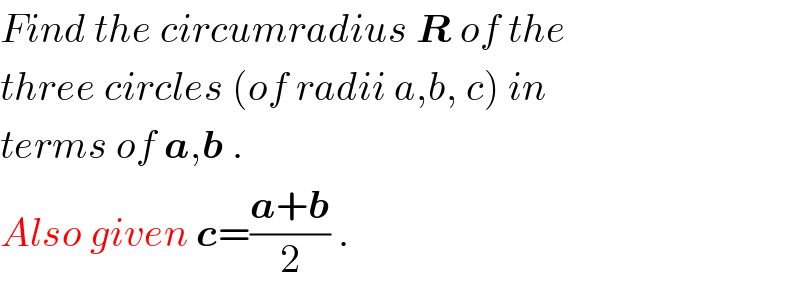 Find the circumradius R of the  three circles (of radii a,b, c) in  terms of a,b .  Also given c=((a+b)/2) .  