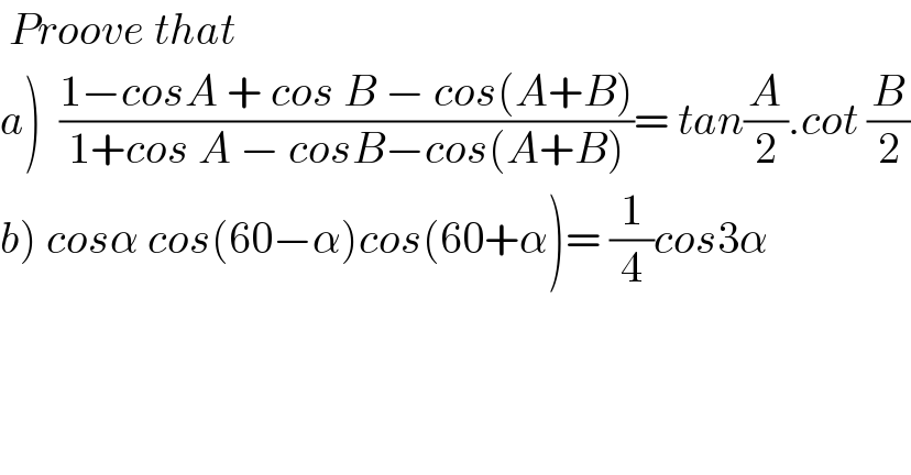  Proove that  a)  ((1−cosA + cos B − cos(A+B))/(1+cos A − cosB−cos(A+B)))= tan(A/2).cot (B/2)  b) cosα cos(60−α)cos(60+α)= (1/4)cos3α    