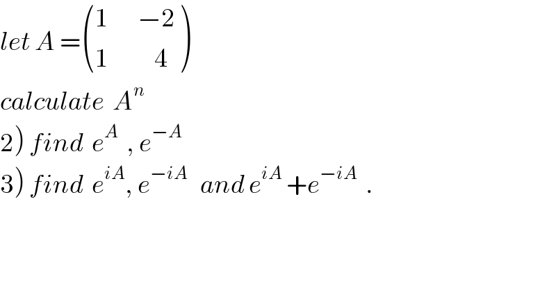 let A = (((1       −2)),((1           4)) )  calculate  A^n    2) find  e^A   , e^(−A)   3) find  e^(iA) , e^(−iA)    and e^(iA)  +e^(−iA)   .  