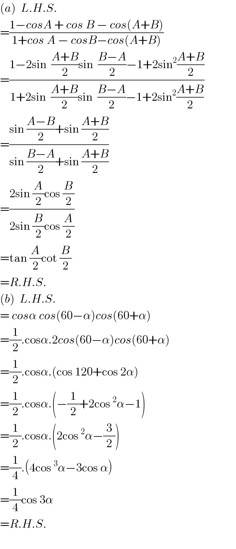 (a)  L.H.S.  =((1−cosA + cos B − cos(A+B))/(1+cos A − cosB−cos(A+B)))  =((1−2sin  ((A+B)/2)sin  ((B−A)/2)−1+2sin^2 ((A+B)/2))/(1+2sin  ((A+B)/2)sin  ((B−A)/2)−1+2sin^2 ((A+B)/2)))  =((sin ((A−B)/2)+sin ((A+B)/2))/(sin ((B−A)/2)+sin ((A+B)/2)))  =((2sin (A/2)cos (B/2))/(2sin (B/2)cos (A/2)))  =tan (A/2)cot (B/2)  =R.H.S.  (b)  L.H.S.  = cosα cos(60−α)cos(60+α)  =(1/2).cosα.2cos(60−α)cos(60+α)  =(1/2).cosα.(cos 120+cos 2α)  =(1/2).cosα.(−(1/2)+2cos^2 α−1)  =(1/2).cosα.(2cos^2 α−(3/2))  =(1/4).(4cos^3 α−3cos α)  =(1/4)cos 3α  =R.H.S.    