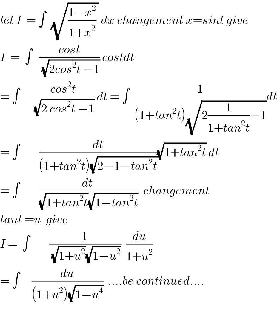 let I  = ∫  (√(((1−x^2 )/(1+x^2 )) )) dx changement x=sint give  I  =  ∫   ((cost)/(√(2cos^2 t −1))) costdt  = ∫     ((cos^2 t)/(√(2 cos^2 t −1))) dt = ∫  (1/((1+tan^2 t)(√(2(1/(1+tan^2 t))−1))))dt  = ∫        (dt/((1+tan^2 t)(√(2−1−tan^2 t))))(√(1+tan^2 t)) dt  = ∫       (dt/((√(1+tan^2 t))(√(1−tan^2 t))))  changement  tant =u  give  I =  ∫        (1/((√(1+u^2 ))(√(1−u^2 ))))  (du/(1+u^2 ))  = ∫     (du/((1+u^2 )(√(1−u^4 ))))  ....be continued....    