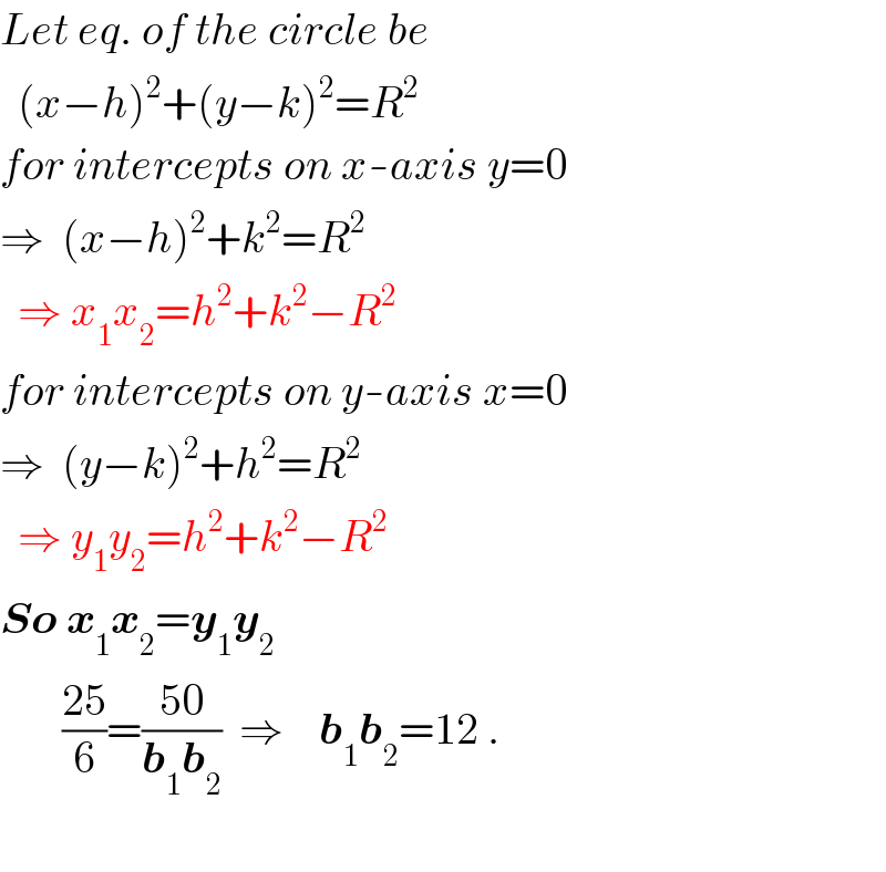 Let eq. of the circle be    (x−h)^2 +(y−k)^2 =R^2   for intercepts on x-axis y=0  ⇒  (x−h)^2 +k^2 =R^2     ⇒ x_1 x_2 =h^2 +k^2 −R^2   for intercepts on y-axis x=0  ⇒  (y−k)^2 +h^2 =R^2     ⇒ y_1 y_2 =h^2 +k^2 −R^2   So x_1 x_2 =y_1 y_2          ((25)/6)=((50)/(b_1 b_2 ))  ⇒    b_1 b_2 =12 .    