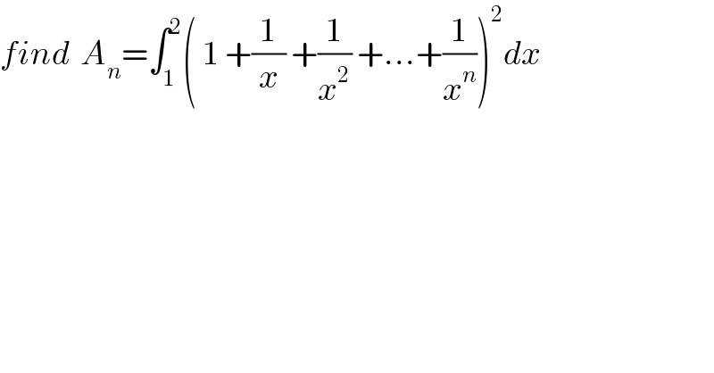 find  A_n =∫_1 ^2 ( 1 +(1/x) +(1/x^2 ) +...+(1/x^n ))^2 dx  