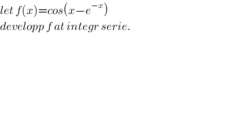 let f(x)=cos(x−e^(−x) )  developp f at integr serie.  