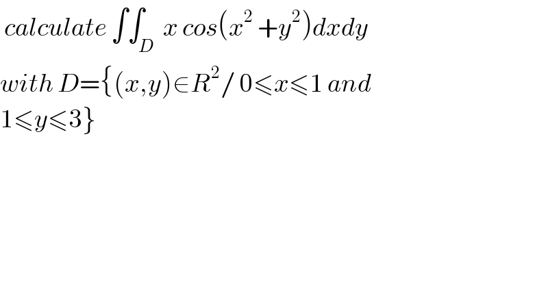  calculate ∫∫_D  x cos(x^2  +y^2 )dxdy  with D={(x,y)∈R^2 / 0≤x≤1 and  1≤y≤3}  