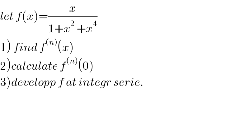 let f(x)=(x/(1+x^2  +x^4 ))  1) find f^((n)) (x)  2)calculate f^((n)) (0)  3)developp f at integr serie.  