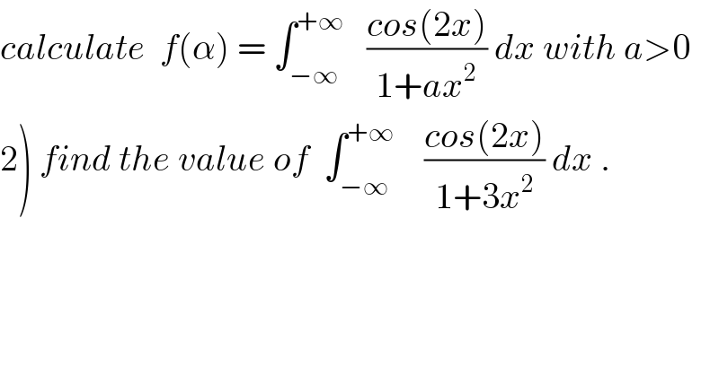 calculate  f(α) = ∫_(−∞) ^(+∞)    ((cos(2x))/(1+ax^2 )) dx with a>0  2) find the value of  ∫_(−∞) ^(+∞)     ((cos(2x))/(1+3x^2 )) dx .  