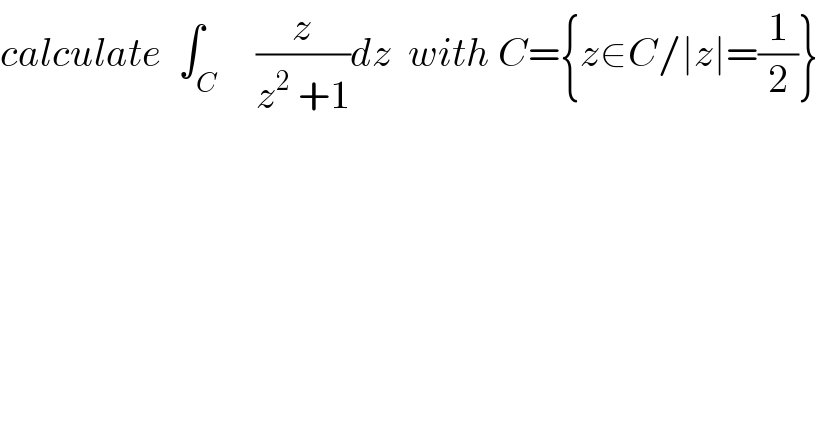 calculate  ∫_C     (z/(z^2  +1))dz  with C={z∈C/∣z∣=(1/2)}  