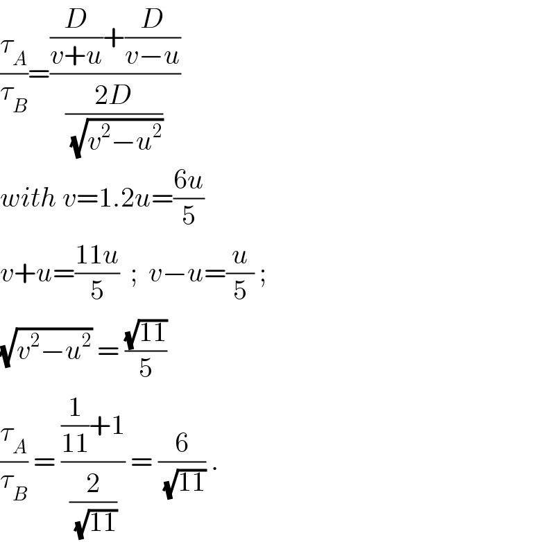 (τ_A /τ_B )=(((D/(v+u))+(D/(v−u)))/((2D)/(√(v^2 −u^2 ))))   with v=1.2u=((6u)/5)  v+u=((11u)/5)  ;  v−u=(u/5) ;   (√(v^2 −u^2 )) = ((√(11))/5)  (τ_A /τ_B ) = (((1/(11))+1)/(2/(√(11)))) = (6/(√(11))) .  