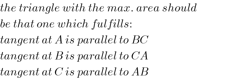 the triangle with the max. area should  be that one which fulfills:  tangent at A is parallel to BC  tangent at B is parallel to CA  tangent at C is parallel to AB  