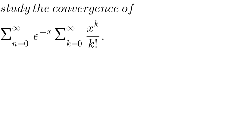 study the convergence of  Σ_(n=0) ^∞   e^(−x)  Σ_(k=0) ^∞   (x^k /(k!)) .  