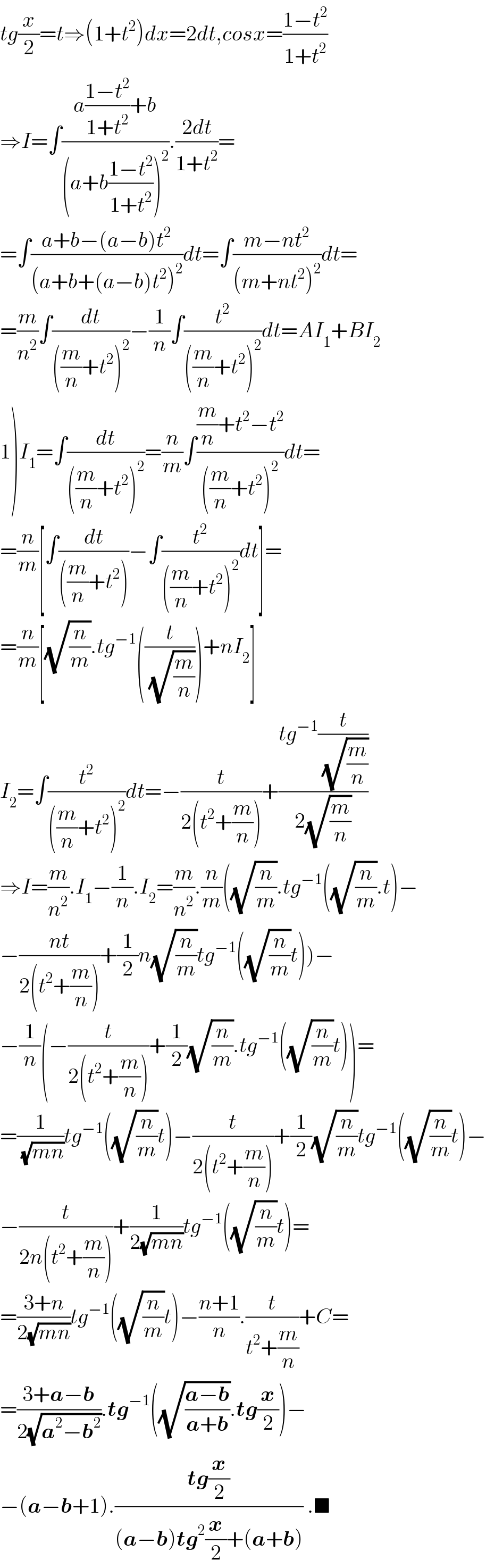 tg(x/2)=t⇒(1+t^2 )dx=2dt,cosx=((1−t^2 )/(1+t^2 ))  ⇒I=∫((a((1−t^2 )/(1+t^2 ))+b)/((a+b((1−t^2 )/(1+t^2 )))^2 )).((2dt)/(1+t^2 ))=  =∫((a+b−(a−b)t^2 )/((a+b+(a−b)t^2 )^2 ))dt=∫((m−nt^2 )/((m+nt^2 )^2 ))dt=  =(m/n^2 )∫(dt/(((m/n)+t^2 )^2 ))−(1/n)∫(t^2 /(((m/n)+t^2 )^2 ))dt=AI_1 +BI_2   1)I_1 =∫(dt/(((m/n)+t^2 )^2 ))=(n/m)∫(((m/n)+t^2 −t^2 )/(((m/n)+t^2 )^2 ))dt=  =(n/m)[∫(dt/(((m/n)+t^2 )))−∫(t^2 /(((m/n)+t^2 )^2 ))dt]=  =(n/m)[(√(n/m)).tg^(−1) ((t/(√(m/n))))+nI_2 ]  I_2 =∫(t^2 /(((m/n)+t^2 )^2 ))dt=−(t/(2(t^2 +(m/n))))+((tg^(−1) (t/(√(m/n))))/(2(√(m/n))))  ⇒I=(m/n^2 ).I_1 −(1/n).I_2 =(m/n^2 ).(n/m)((√(n/m)).tg^(−1) ((√(n/m)).t)−  −((nt)/(2(t^2 +(m/n))))+(1/2)n(√(n/m))tg^(−1) ((√(n/m))t))−  −(1/n)(−(t/(2(t^2 +(m/n))))+(1/2)(√(n/m)).tg^(−1) ((√(n/m))t))=  =(1/(√(mn)))tg^(−1) ((√(n/m))t)−(t/(2(t^2 +(m/n))))+(1/2)(√(n/m))tg^(−1) ((√(n/m))t)−  −(t/(2n(t^2 +(m/n))))+(1/(2(√(mn))))tg^(−1) ((√(n/m))t)=  =((3+n)/(2(√(mn))))tg^(−1) ((√(n/m))t)−((n+1)/n).(t/(t^2 +(m/n)))+C=  =((3+a−b)/(2(√(a^2 −b^2 )))).tg^(−1) ((√((a−b)/(a+b))).tg(x/2))−  −(a−b+1).((tg(x/2))/((a−b)tg^2 (x/2)+(a+b))) .■  