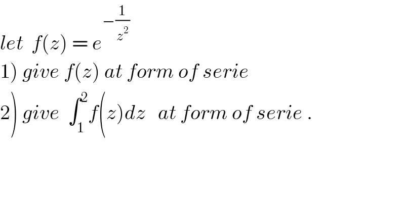let  f(z) = e^(−(1/z^2 ))     1) give f(z) at form of serie  2) give  ∫_1 ^2 f(z)dz   at form of serie .  