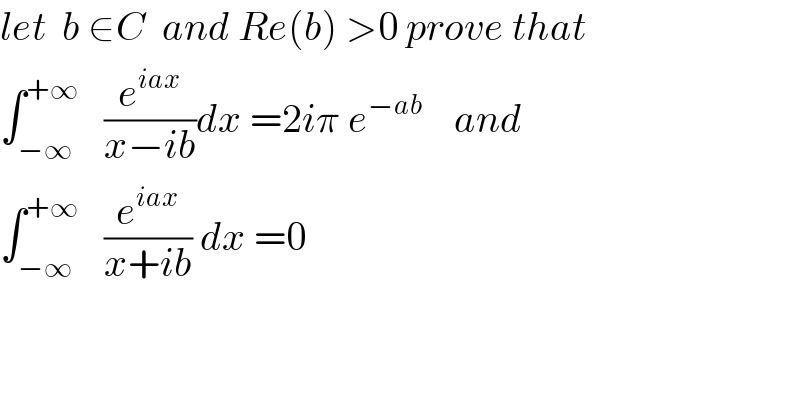 let  b ∈C  and Re(b) >0 prove that  ∫_(−∞) ^(+∞)    (e^(iax) /(x−ib))dx =2iπ e^(−ab  )    and  ∫_(−∞) ^(+∞)    (e^(iax) /(x+ib)) dx =0  