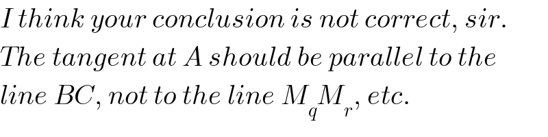 I think your conclusion is not correct, sir.  The tangent at A should be parallel to the  line BC, not to the line M_q M_r , etc.  