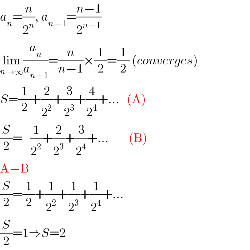 a_n =(n/2^n ), a_(n−1) =((n−1)/2^(n−1) )  lim_(n→∞) (a_n /a_(n−1) )=(n/(n−1))×(1/2)=(1/2) (converges)  S=(1/2)+(2/2^2 )+(3/2^3 )+(4/2^4 )+...   (A)  (S/2)=   (1/2^2 )+(2/2^3 )+(3/2^4 )+...        (B)  A−B  (S/2)=(1/2)+(1/2^2 )+(1/2^3 )+(1/2^4 )+...  (S/2)=1⇒S=2  