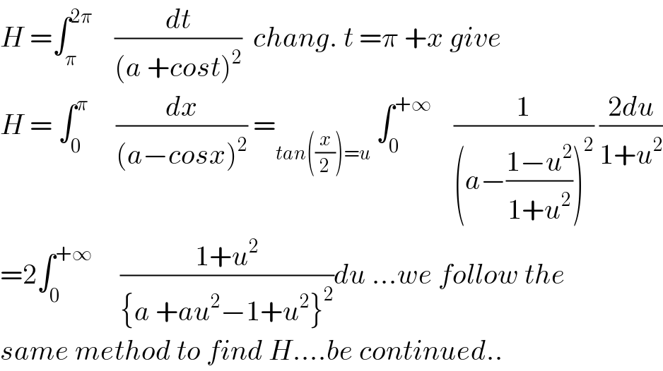 H =∫_π ^(2π)     (dt/((a +cost)^2 ))  chang. t =π +x give  H = ∫_0 ^π      (dx/((a−cosx)^2 )) =_(tan((x/2))=u)  ∫_0 ^(+∞)     (1/((a−((1−u^2 )/(1+u^2 )))^2 )) ((2du)/(1+u^2 ))  =2∫_0 ^(+∞)      ((1+u^2 )/({a +au^2 −1+u^2 }^2 ))du ...we follow the  same method to find H....be continued..  