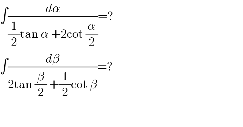 ∫(dα/((1/2)tan α +2cot (α/2)))=?  ∫(dβ/(2tan (β/2) +(1/2)cot β))=?  