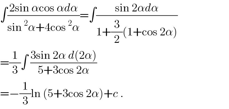 ∫((2sin αcos αdα)/(sin^2 α+4cos^2 α))=∫((sin 2αdα)/(1+(3/2)(1+cos 2α)))  =(1/3)∫ ((3sin 2α d(2α))/(5+3cos 2α))  =−(1/3)ln (5+3cos 2α)+c .  