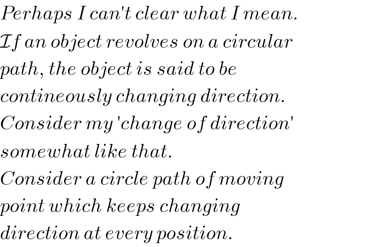 Perhaps I can′t clear what I mean.  If an object revolves on a circular  path, the object is said to be    contineously changing direction.  Consider my ′change of direction′  somewhat like that.  Consider a circle path of moving  point which keeps changing  direction at every position.  