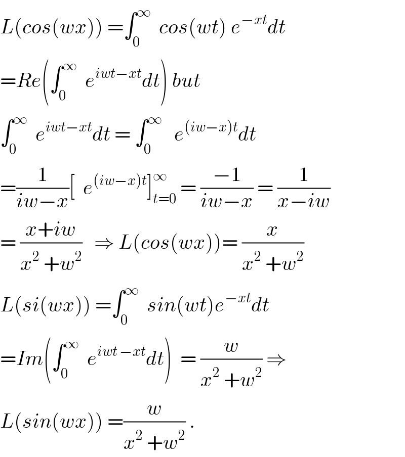 L(cos(wx)) =∫_0 ^∞   cos(wt) e^(−xt) dt   =Re(∫_0 ^∞   e^(iwt−xt) dt) but  ∫_0 ^∞   e^(iwt−xt) dt = ∫_0 ^∞    e^((iw−x)t) dt  =(1/(iw−x))[  e^((iw−x)t) ]_(t=0) ^∞  = ((−1)/(iw−x)) = (1/(x−iw))  = ((x+iw)/(x^2  +w^2 ))   ⇒ L(cos(wx))= (x/(x^2  +w^2 ))  L(si(wx)) =∫_0 ^∞   sin(wt)e^(−xt) dt  =Im(∫_0 ^∞   e^(iwt −xt) dt)  = (w/(x^2  +w^2 )) ⇒  L(sin(wx)) =(w/(x^2  +w^2 )) .  