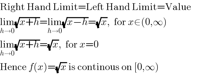 Right Hand Limit=Left Hand Limit=Value  lim_(h→0) (√(x+h))=lim_(h→0) (√(x−h))=(√x),  for x∈(0,∞)  lim_(h→0) (√(x+h))=(√x),  for x=0  Hence f(x)=(√x) is continous on [0,∞)  