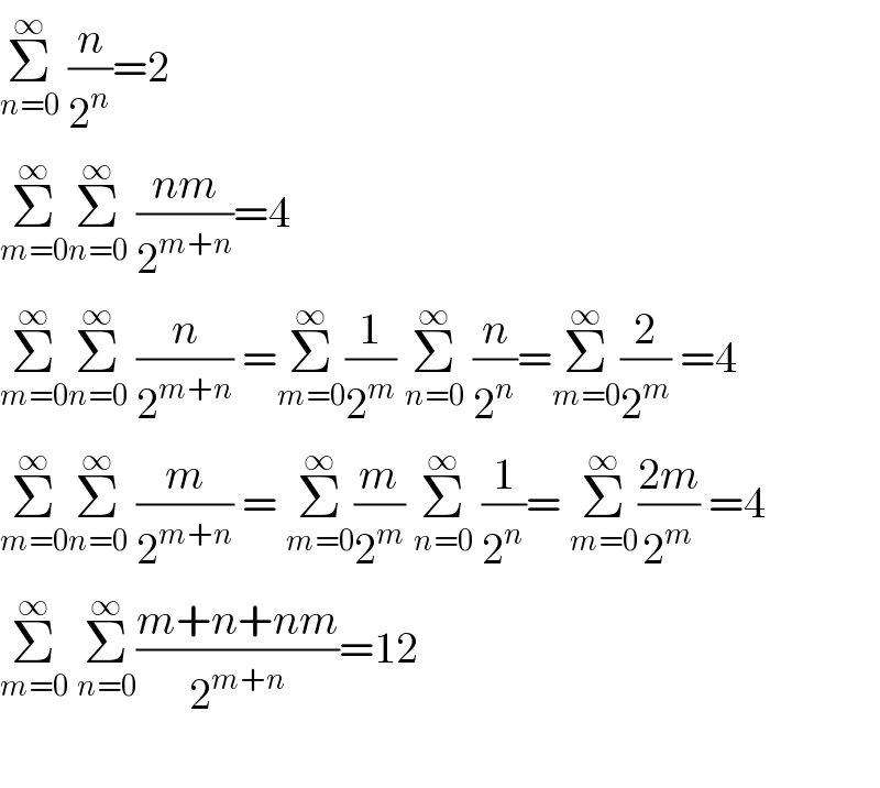 Σ_(n=0) ^∞  (n/2^n )=2  Σ_(m=0) ^∞ Σ_(n=0) ^∞  ((nm)/2^(m+n) )=4  Σ_(m=0) ^∞ Σ_(n=0) ^∞  (n/2^(m+n) ) =Σ_(m=0) ^∞ (1/2^m ) Σ_(n=0) ^∞  (n/2^n )=Σ_(m=0) ^∞ (2/2^m ) =4  Σ_(m=0) ^∞ Σ_(n=0) ^∞  (m/2^(m+n) ) = Σ_(m=0) ^∞ (m/2^m ) Σ_(n=0) ^∞  (1/2^n )= Σ_(m=0) ^∞ ((2m)/2^m ) =4  Σ_(m=0) ^∞  Σ_(n=0) ^∞ ((m+n+nm)/2^(m+n) )=12    