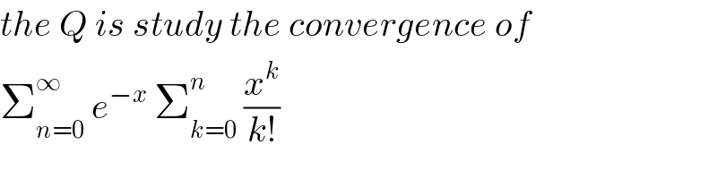 the Q is study the convergence of   Σ_(n=0) ^∞  e^(−x)  Σ_(k=0) ^n  (x^k /(k!))  