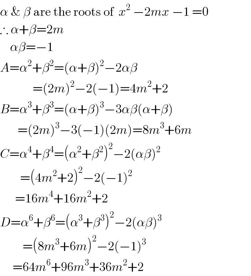 α & β are the roots of  x^2  −2mx −1 =0  ∴ α+β=2m      αβ=−1  A=α^2 +β^2 =(α+β)^2 −2αβ               =(2m)^2 −2(−1)=4m^2 +2  B=α^3 +β^3 =(α+β)^3 −3αβ(α+β)         =(2m)^3 −3(−1)(2m)=8m^3 +6m  C=α^4 +β^4 =(α^2 +β^2 )^2 −2(αβ)^2           =(4m^2 +2)^2 −2(−1)^2         =16m^4 +16m^2 +2  D=α^6 +β^6 =(α^3 +β^3 )^2 −2(αβ)^3            =(8m^3 +6m)^2 −2(−1)^3        =64m^6 +96m^3 +36m^2 +2  