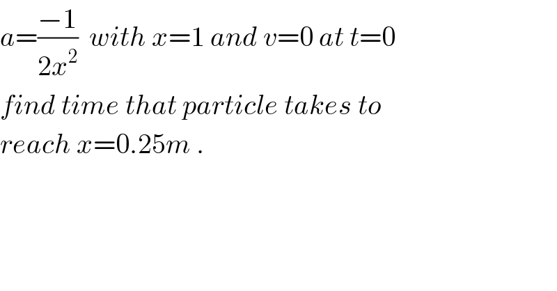 a=((−1)/(2x^2 ))  with x=1 and v=0 at t=0  find time that particle takes to  reach x=0.25m .  