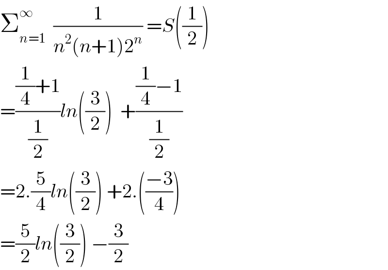 Σ_(n=1) ^∞   (1/(n^2 (n+1)2^n )) =S((1/2))  =(((1/4)+1)/(1/2))ln((3/2))  +(((1/4)−1)/(1/2))  =2.(5/4)ln((3/2)) +2.(((−3)/4))  =(5/2)ln((3/2)) −(3/2)  