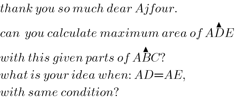 thank you so much dear Ajfour.  can  you calculate maximum area of AD^▲ E  with this given parts of AB^▲ C?  what is your idea when: AD=AE,  with same condition?  