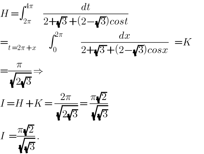 H =∫_(2π) ^(4π)      (dt/(2+(√3) +(2−(√3))cost))  =_(t =2π +x)       ∫_0 ^(2π)          (dx/(2+(√(3 ))+(2−(√3))cosx))   =K  =(π/(√(2(√3)))) ⇒  I =H +K = ((2π)/(√(2(√3)))) = ((π(√2))/(√(√3)))    I  =((π(√2))/(√(√3))) .  