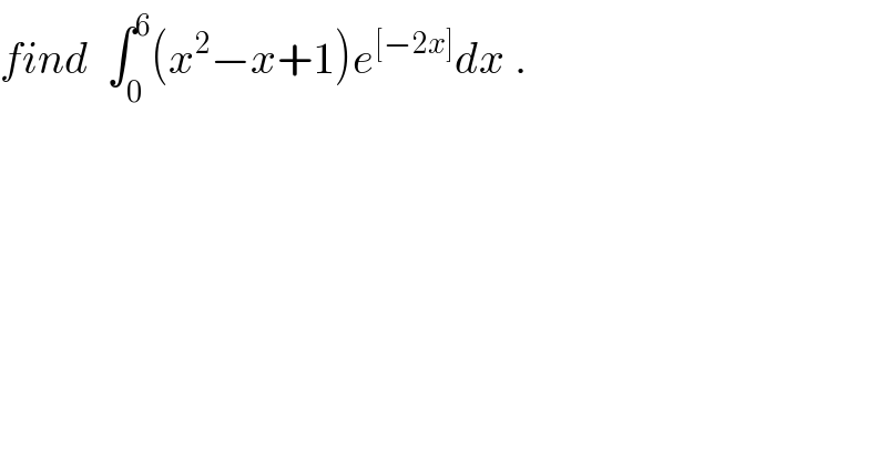 find  ∫_0 ^6 (x^2 −x+1)e^([−2x]) dx .  