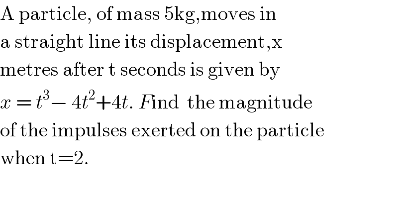 A particle, of mass 5kg,moves in  a straight line its displacement,x  metres after t seconds is given by  x = t^3 − 4t^2 +4t. Find  the magnitude  of the impulses exerted on the particle  when t=2.  