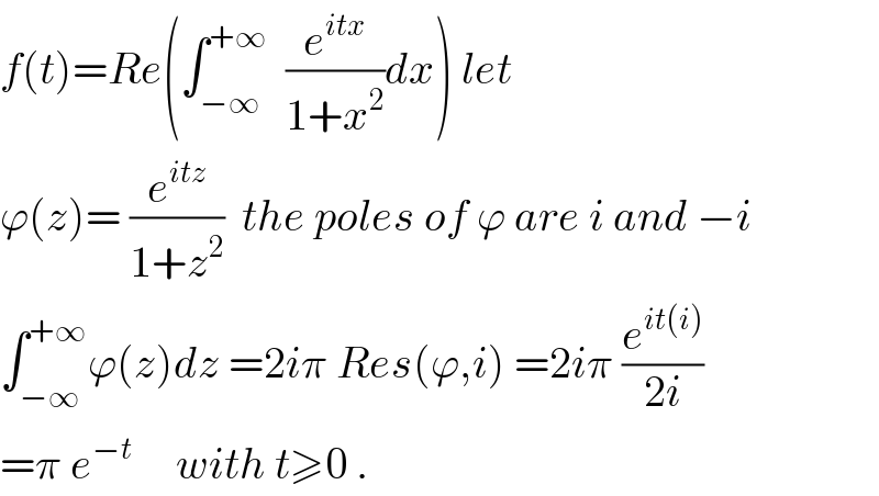 f(t)=Re(∫_(−∞) ^(+∞)   (e^(itx) /(1+x^2 ))dx) let  ϕ(z)= (e^(itz) /(1+z^2 ))  the poles of ϕ are i and −i  ∫_(−∞) ^(+∞) ϕ(z)dz =2iπ Res(ϕ,i) =2iπ (e^(it(i)) /(2i))  =π e^(−t)      with t≥0 .  