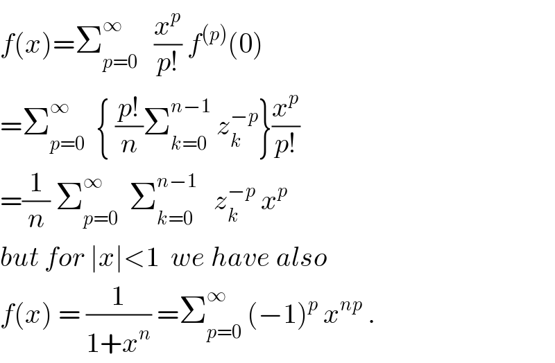 f(x)=Σ_(p=0) ^∞    (x^p /(p!)) f^((p)) (0)  =Σ_(p=0) ^∞   { ((p!)/n)Σ_(k=0) ^(n−1)  z_k ^(−p) }(x^p /(p!))  =(1/n) Σ_(p=0) ^∞   Σ_(k=0) ^(n−1)    z_k ^(−p)  x^p   but for ∣x∣<1  we have also  f(x) = (1/(1+x^n )) =Σ_(p=0) ^∞  (−1)^p  x^(np)  .  