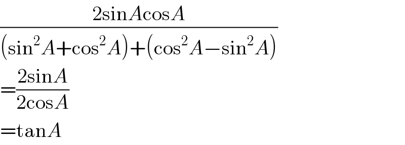 ((2sinAcosA)/((sin^2 A+cos^2 A)+(cos^2 A−sin^2 A)))  =((2sinA)/(2cosA))  =tanA    