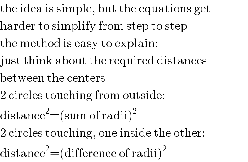 the idea is simple, but the equations get  harder to simplify from step to step  the method is easy to explain:  just think about the required distances  between the centers  2 circles touching from outside:  distance^2 =(sum of radii)^2   2 circles touching, one inside the other:  distance^2 =(difference of radii)^2   