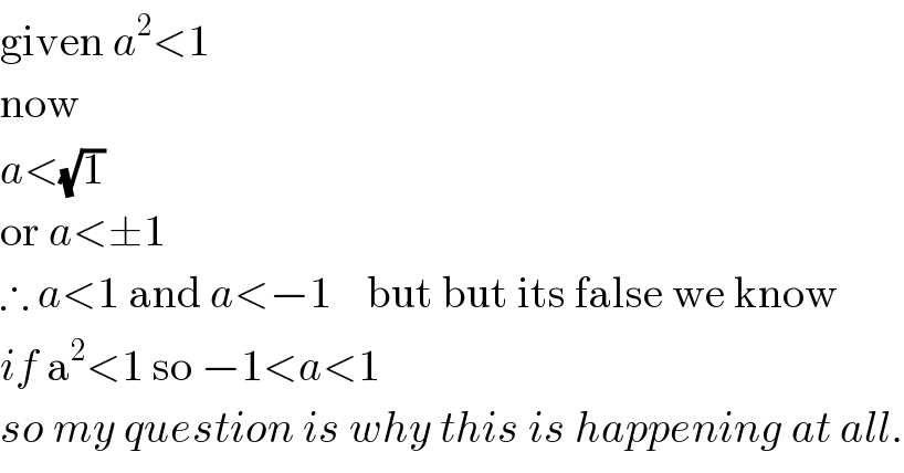 given a^2 <1  now  a<(√1)  or a<±1  ∴ a<1 and a<−1    but but its false we know  if a^2 <1 so −1<a<1   so my question is why this is happening at all.  