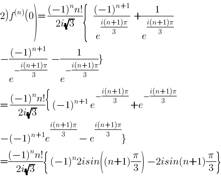 2)f^((n)) (0)= (((−1)^n n!)/(2i(√3))){   (((−1)^(n+1) )/e^((i(n+1)π)/3) )  +(1/e^((i(n+1)π)/3) )  −(((−1)^(n+1) )/e^(−((i(n+1)π)/3)) )  −(1/e^(−((i(n+1)π)/3)) )}  = (((−1)^n n!)/(2i(√3))){ (−1)^(n+1)  e^(−((i(n+1)π)/3))  +e^(−((i(n+1)π)/3))   −(−1)^(n+1) e^((i(n+1)π)/3)  − e^((i(n+1)π)/3) }  =(((−1)^n n!)/(2i(√3))){ (−1)^n 2isin((n+1)(π/3)) −2isin(n+1)(π/3)}  