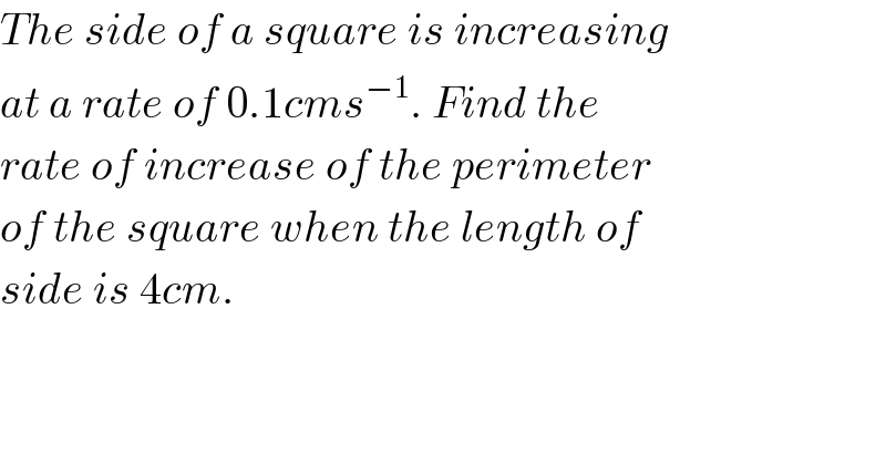 The side of a square is increasing  at a rate of 0.1cms^(−1) . Find the  rate of increase of the perimeter  of the square when the length of  side is 4cm.  