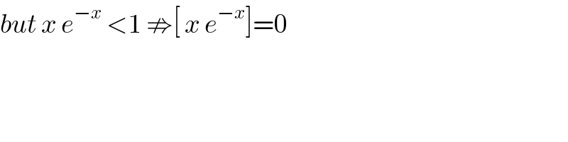 but x e^(−x)  <1 ⇏[ x e^(−x) ]=0  