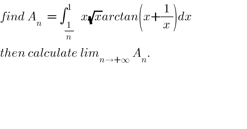 find A_n   = ∫_(1/n) ^1   x(√x)arctan(x+(1/x))dx  then calculate lim_(n→+∞)  A_n .  