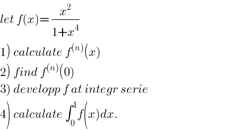 let f(x)= (x^2 /(1+x^4 ))  1) calculate f^((n)) (x)  2) find f^((n)) (0)  3) developp f at integr serie  4) calculate ∫_0 ^1 f(x)dx.  
