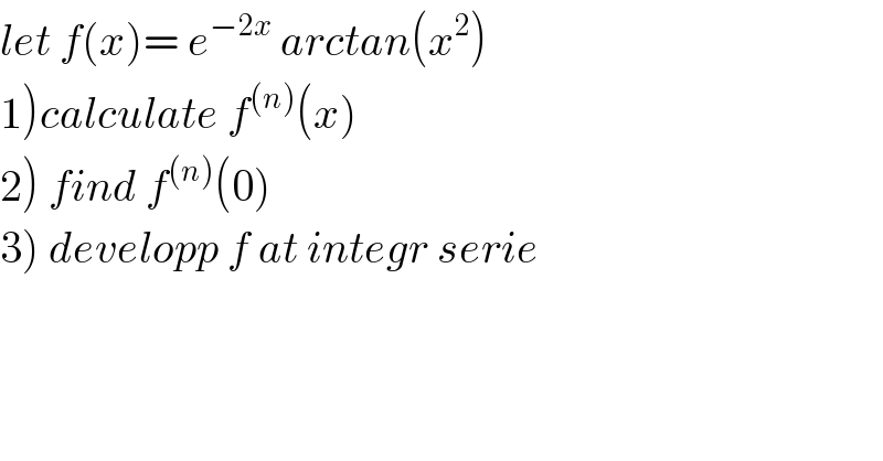 let f(x)= e^(−2x)  arctan(x^2 )  1)calculate f^((n)) (x)  2) find f^((n)) (0)  3) developp f at integr serie  