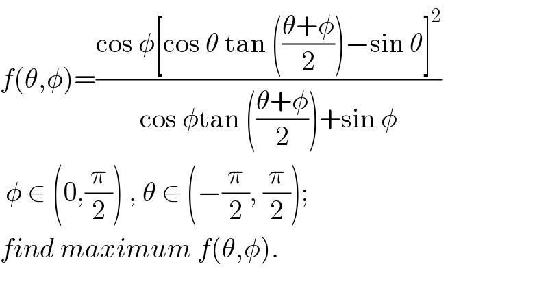 f(θ,φ)=((cos φ[cos θ tan (((θ+φ)/2))−sin θ]^2 )/(cos φtan (((θ+φ)/2))+sin φ))   φ ∈ (0,(π/2)) , θ ∈ (−(π/2), (π/2));  find maximum f(θ,φ).  