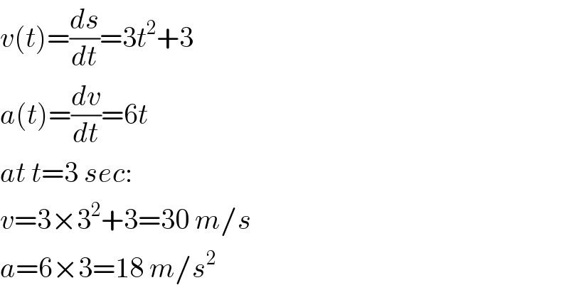v(t)=(ds/dt)=3t^2 +3  a(t)=(dv/dt)=6t  at t=3 sec:  v=3×3^2 +3=30 m/s  a=6×3=18 m/s^2   