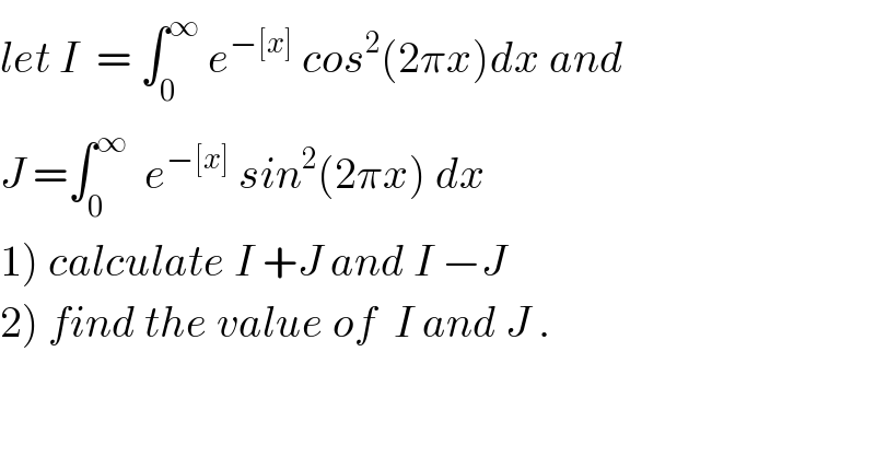 let I  = ∫_0 ^∞  e^(−[x])  cos^2 (2πx)dx and   J =∫_0 ^∞   e^(−[x])  sin^2 (2πx) dx  1) calculate I +J and I −J  2) find the value of  I and J .  